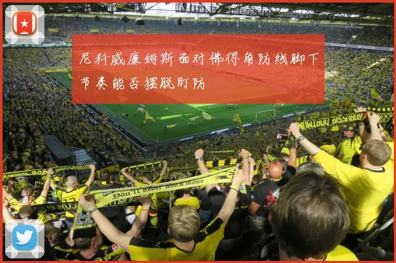 尼科威廉姆斯面对佛得角防线脚下节奏能否摆脱盯防