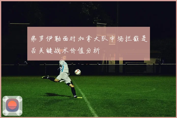 弗罗伊勒面对加拿大队中场拦截是否关键战术价值分析
