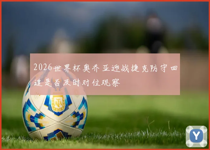 2026世界杯奥乔亚迎战捷克防守回追是否及时对位观察