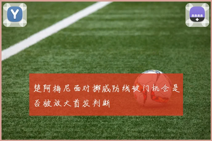 楚阿梅尼面对挪威防线破门机会是否被放大首发判断