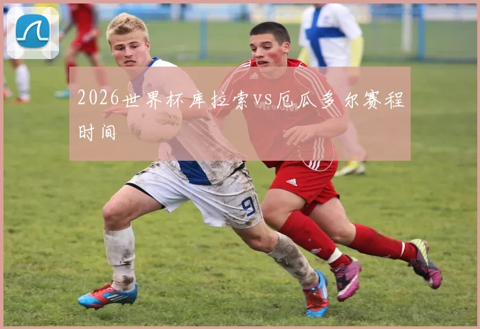 2026世界杯库拉索vs厄瓜多尔赛程时间
