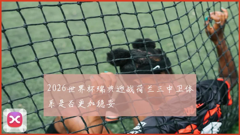 2026世界杯瑞典迎战荷兰三中卫体系是否更加稳妥