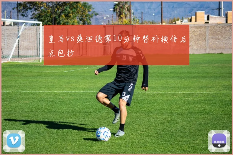 皇马vs桑坦德第10分钟替补横传后点包抄