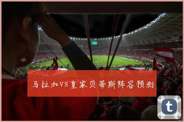 马拉加vs皇家贝蒂斯阵容预测