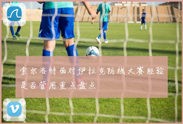 索尔洛特面对伊拉克防线大赛经验是否管用重点盘点