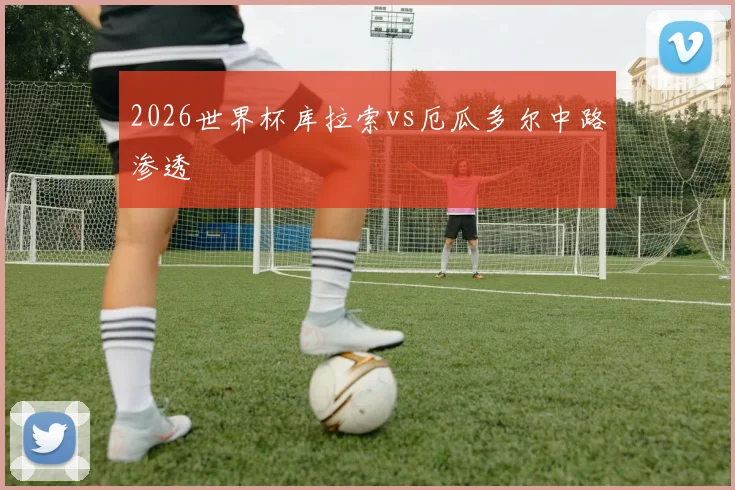 2026世界杯库拉索vs厄瓜多尔中路渗透