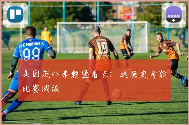 美因茨vs弗赖堡看点:这场更考验比赛阅读