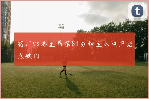 药厂vs洛里昂第84分钟主队中卫后点破门