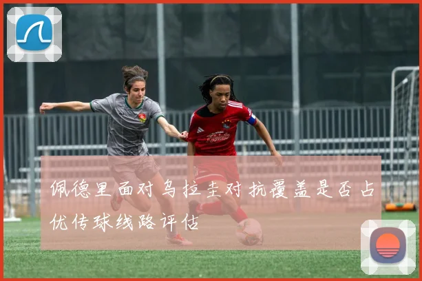 佩德里面对乌拉圭对抗覆盖是否占优传球线路评估