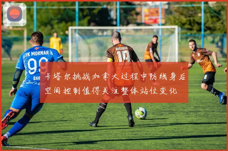 卡塔尔挑战加拿大过程中防线身后空间控制值得关注整体站位变化