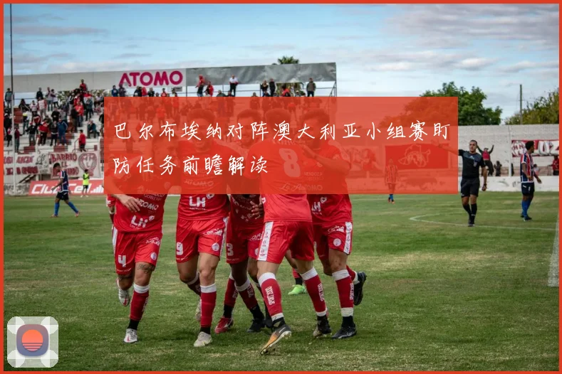 巴尔布埃纳对阵澳大利亚小组赛盯防任务前瞻解读