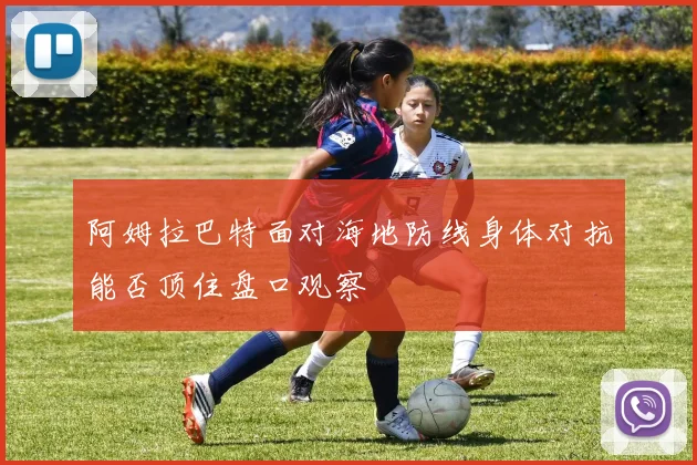 阿姆拉巴特面对海地防线身体对抗能否顶住盘口观察