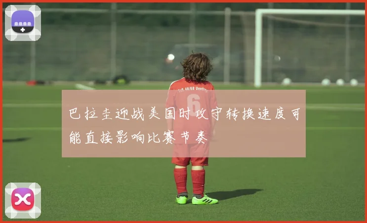 巴拉圭迎战美国时攻守转换速度可能直接影响比赛节奏