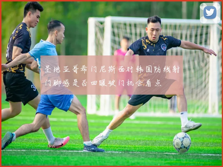 圣地亚哥希门尼斯面对韩国防线射门脚感是否回暖破门机会看点