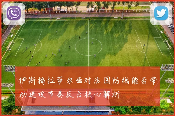伊斯梅拉萨尔面对法国防线能否带动进攻节奏反击核心解析