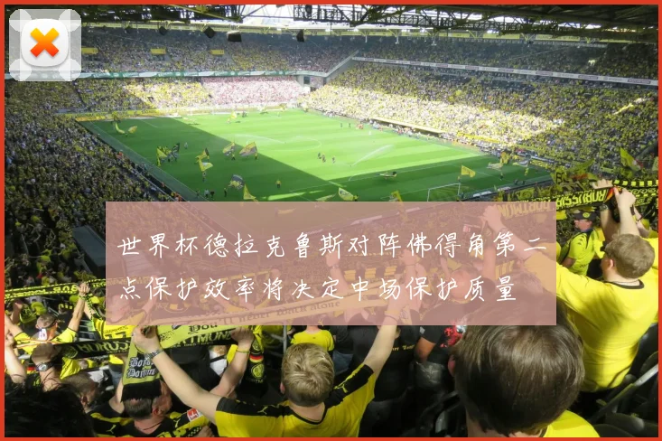 世界杯德拉克鲁斯对阵佛得角第二点保护效率将决定中场保护质量