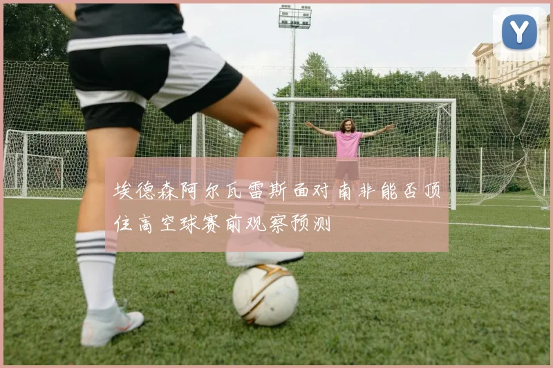 埃德森阿尔瓦雷斯面对南非能否顶住高空球赛前观察预测