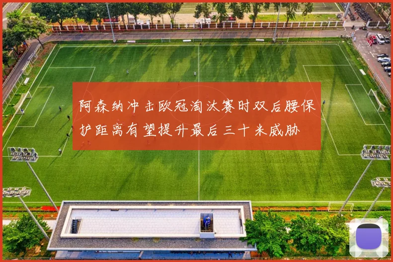 阿森纳冲击欧冠淘汰赛时双后腰保护距离有望提升最后三十米威胁