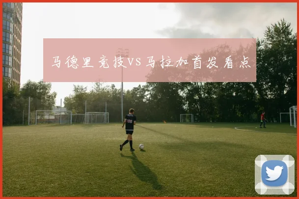 马德里竞技vs马拉加首发看点