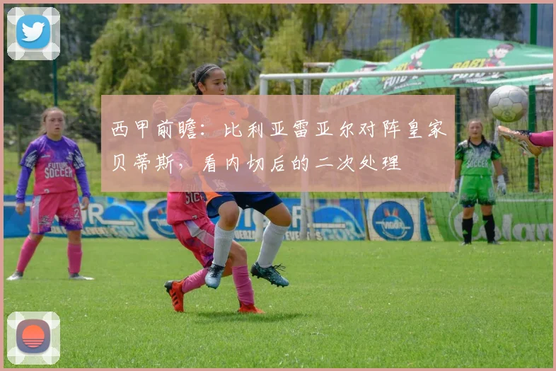 西甲前瞻：比利亚雷亚尔对阵皇家贝蒂斯，看内切后的二次处理