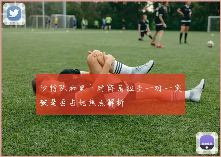 沙特队加里卜对阵乌拉圭一对一突破是否占优焦点解析