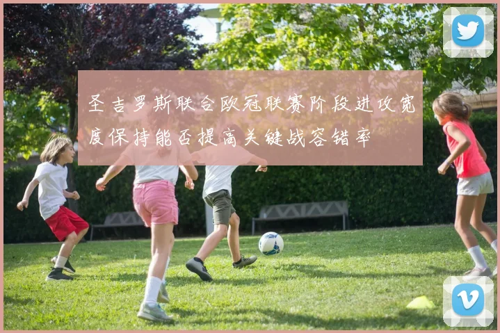 圣吉罗斯联合欧冠联赛阶段进攻宽度保持能否提高关键战容错率