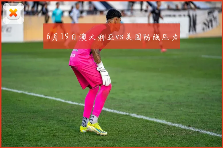 6月19日澳大利亚vs美国防线压力