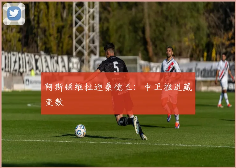 阿斯顿维拉迎桑德兰：中卫推进藏变数