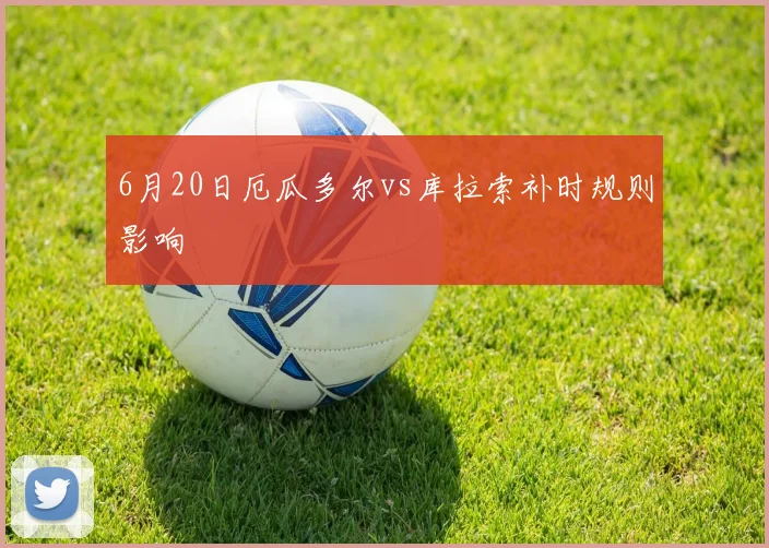 6月20日厄瓜多尔vs库拉索补时规则影响