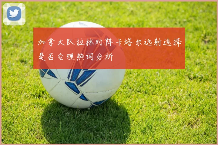 加拿大队拉林对阵卡塔尔远射选择是否合理热词分析