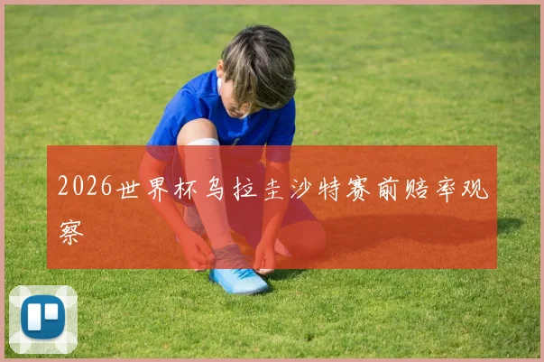 2026世界杯乌拉圭沙特赛前赔率观察