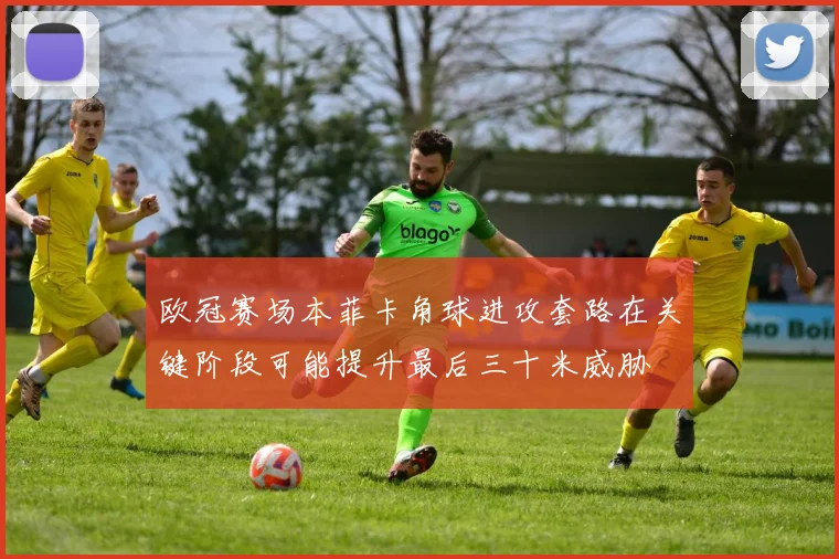欧冠赛场本菲卡角球进攻套路在关键阶段可能提升最后三十米威胁