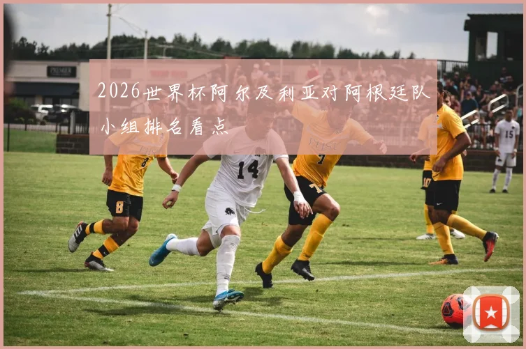 2026世界杯阿尔及利亚对阿根廷队小组排名看点