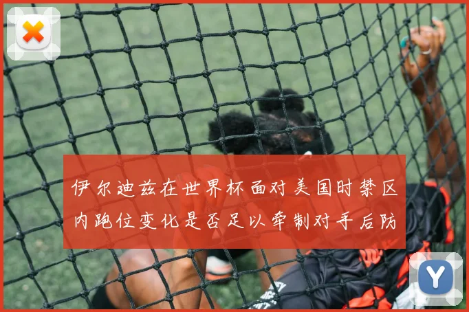 伊尔迪兹在世界杯面对美国时禁区内跑位变化是否足以牵制对手后防