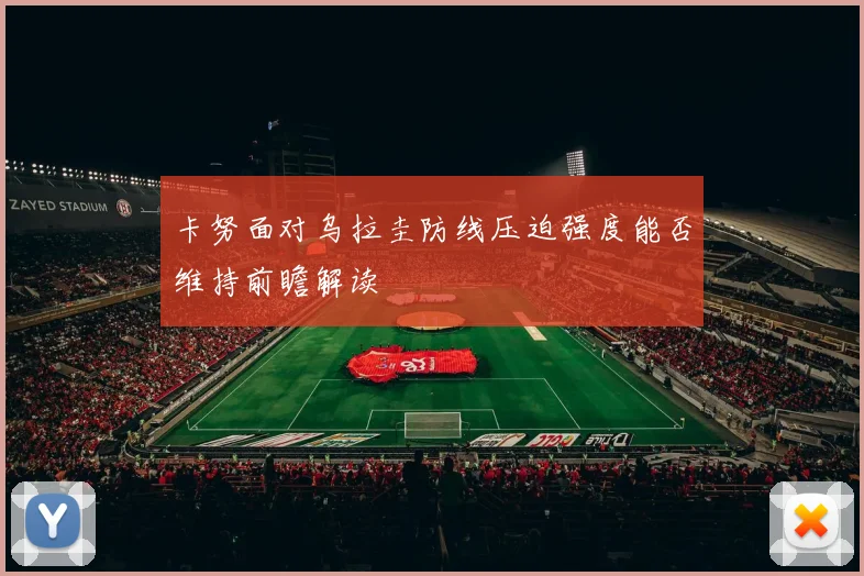 卡努面对乌拉圭防线压迫强度能否维持前瞻解读