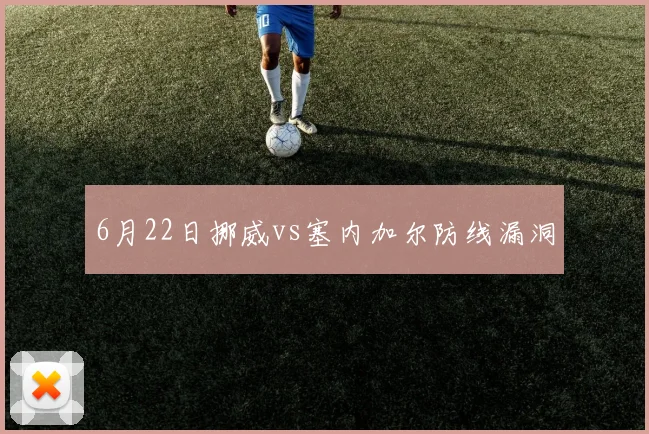 6月22日挪威vs塞内加尔防线漏洞