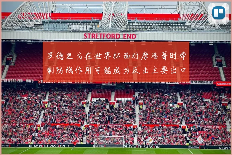 罗德里戈在世界杯面对摩洛哥时牵制防线作用可能成为反击主要出口